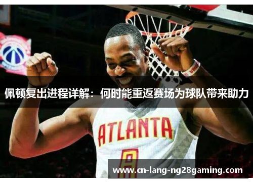 佩顿复出进程详解：何时能重返赛场为球队带来助力