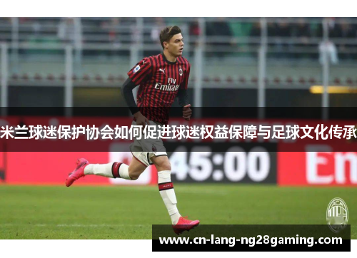 米兰球迷保护协会如何促进球迷权益保障与足球文化传承