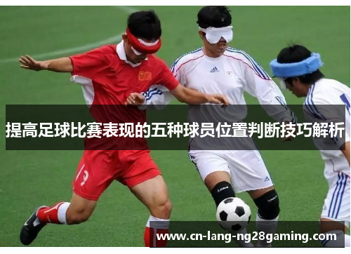 提高足球比赛表现的五种球员位置判断技巧解析
