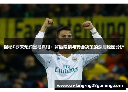 揭秘C罗未预约皇马真相：背后隐情与转会决策的深层原因分析