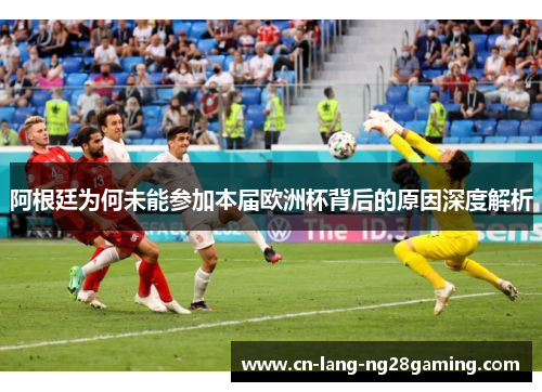 阿根廷为何未能参加本届欧洲杯背后的原因深度解析