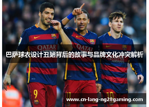 巴萨球衣设计丑陋背后的故事与品牌文化冲突解析