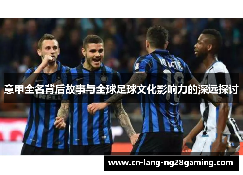 意甲全名背后故事与全球足球文化影响力的深远探讨
