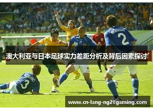 澳大利亚与日本足球实力差距分析及背后因素探讨