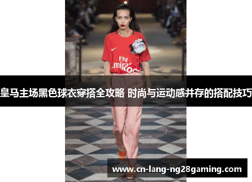 皇马主场黑色球衣穿搭全攻略 时尚与运动感并存的搭配技巧