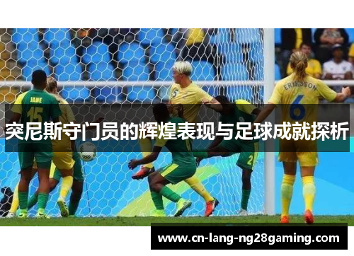 突尼斯守门员的辉煌表现与足球成就探析