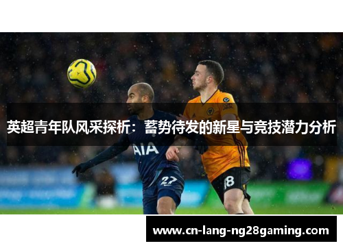 英超青年队风采探析：蓄势待发的新星与竞技潜力分析