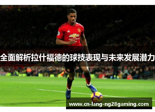 全面解析拉什福德的球技表现与未来发展潜力