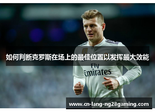 如何判断克罗斯在场上的最佳位置以发挥最大效能 如何判断克罗斯在场上的最佳位置以发挥最大效能
