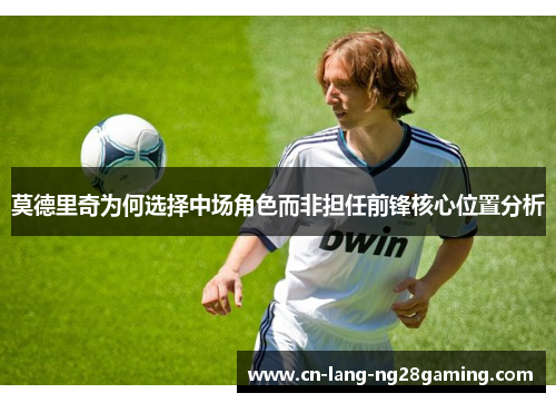 莫德里奇为何选择中场角色而非担任前锋核心位置分析