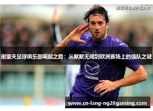 谢里夫足球俱乐部崛起之路：从默默无闻到欧洲赛场上的强队之谜