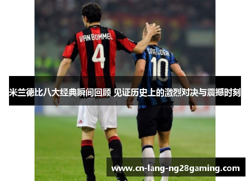 米兰德比八大经典瞬间回顾 见证历史上的激烈对决与震撼时刻 米兰德比八大经典瞬间回顾 见证历史上的激烈对决与震撼时刻