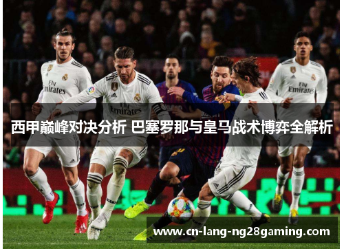 西甲巅峰对决分析 巴塞罗那与皇马战术博弈全解析