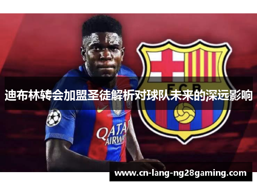 迪布林转会加盟圣徒解析对球队未来的深远影响 迪布林转会加盟圣徒解析对球队未来的深远影响