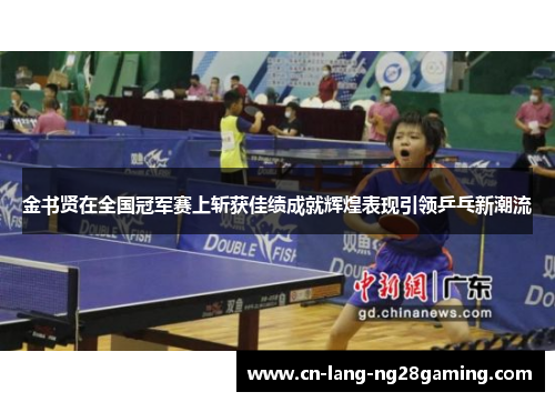 金书贤在全国冠军赛上斩获佳绩成就辉煌表现引领乒乓新潮流