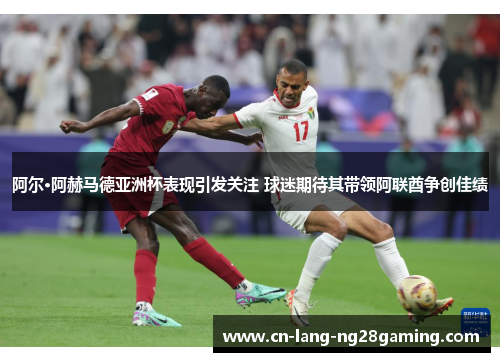阿尔·阿赫马德亚洲杯表现引发关注 球迷期待其带领阿联酋争创佳绩