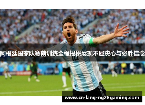 阿根廷国家队赛前训练全程揭秘展现不屈决心与必胜信念 阿根廷国家队赛前训练全程揭秘展现不屈决心与必胜信念