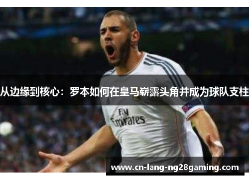 从边缘到核心：罗本如何在皇马崭露头角并成为球队支柱