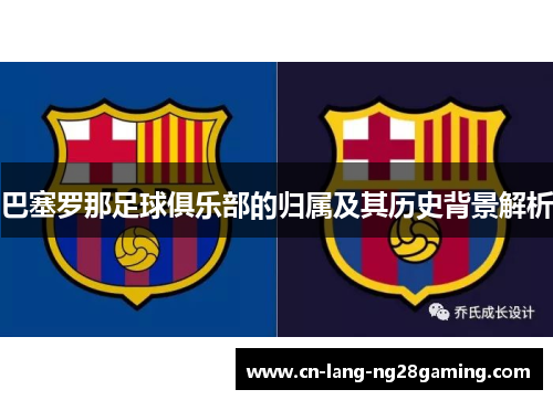 巴塞罗那足球俱乐部的归属及其历史背景解析 巴塞罗那足球俱乐部的归属及其历史背景解析