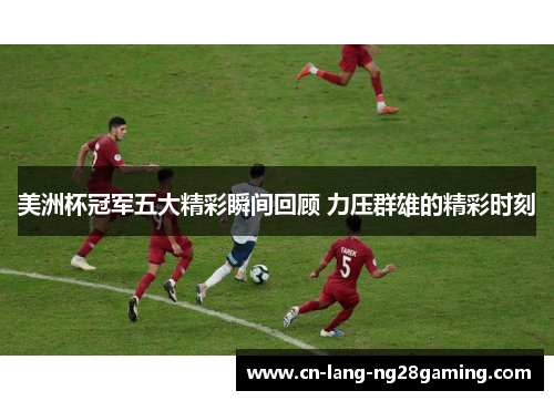 美洲杯冠军五大精彩瞬间回顾 力压群雄的精彩时刻