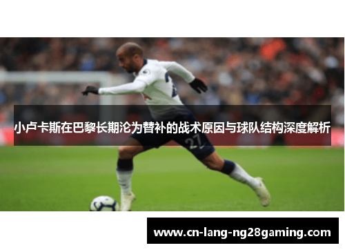 小卢卡斯在巴黎长期沦为替补的战术原因与球队结构深度解析