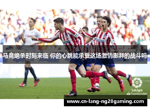 马竞绝杀时刻来临 你的心跳能承受这场激情澎湃的战斗吗