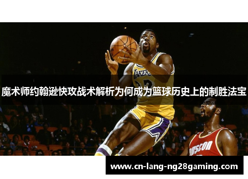 魔术师约翰逊快攻战术解析为何成为篮球历史上的制胜法宝