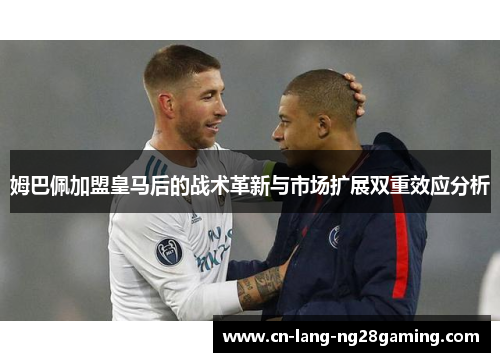姆巴佩加盟皇马后的战术革新与市场扩展双重效应分析