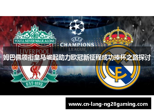 姆巴佩领衔皇马崛起助力欧冠新征程成功捧杯之路探讨