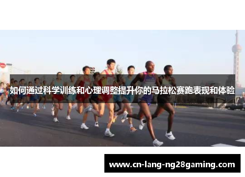 如何通过科学训练和心理调整提升你的马拉松赛跑表现和体验
