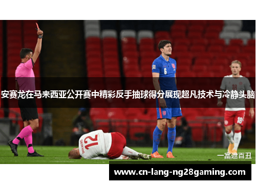 安赛龙在马来西亚公开赛中精彩反手抽球得分展现超凡技术与冷静头脑