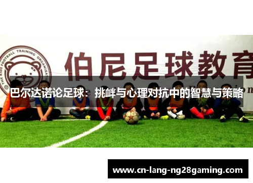 巴尔达诺论足球：挑衅与心理对抗中的智慧与策略