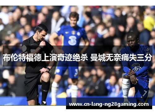 布伦特福德上演奇迹绝杀 曼城无奈痛失三分