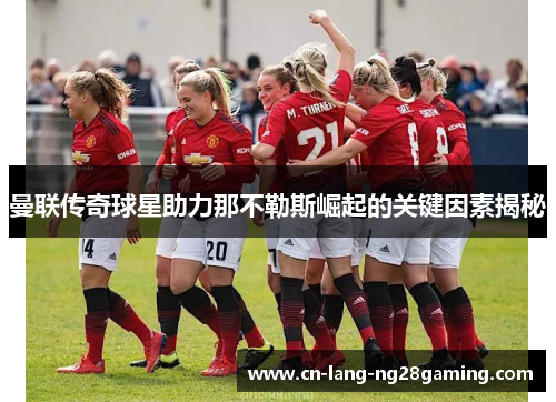 曼联传奇球星助力那不勒斯崛起的关键因素揭秘