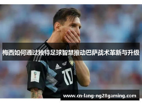 梅西如何通过独特足球智慧推动巴萨战术革新与升级 梅西如何通过独特足球智慧推动巴萨战术革新与升级