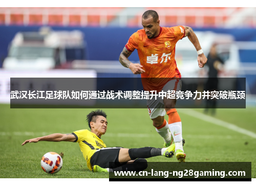 武汉长江足球队如何通过战术调整提升中超竞争力并突破瓶颈 武汉长江足球队如何通过战术调整提升中超竞争力并突破瓶颈
