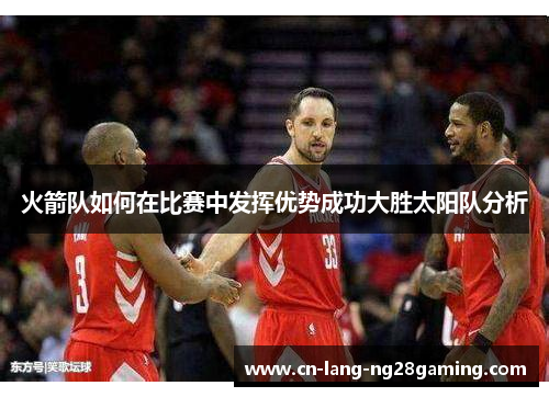 火箭队如何在比赛中发挥优势成功大胜太阳队分析 火箭队如何在比赛中发挥优势成功大胜太阳队分析