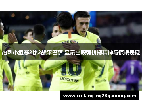 热刺小组赛2比2战平巴萨 显示出顽强拼搏精神与惊艳表现