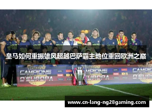 皇马如何重振雄风超越巴萨霸主地位重回欧洲之巅