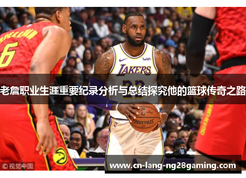 老詹职业生涯重要纪录分析与总结探究他的篮球传奇之路 老詹职业生涯重要纪录分析与总结探究他的篮球传奇之路