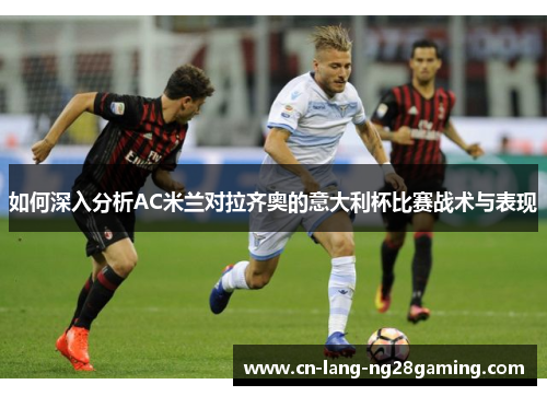 如何深入分析AC米兰对拉齐奥的意大利杯比赛战术与表现 如何深入分析AC米兰对拉齐奥的意大利杯比赛战术与表现
