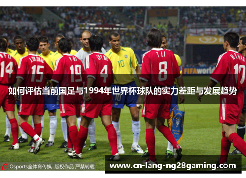 如何评估当前国足与1994年世界杯球队的实力差距与发展趋势