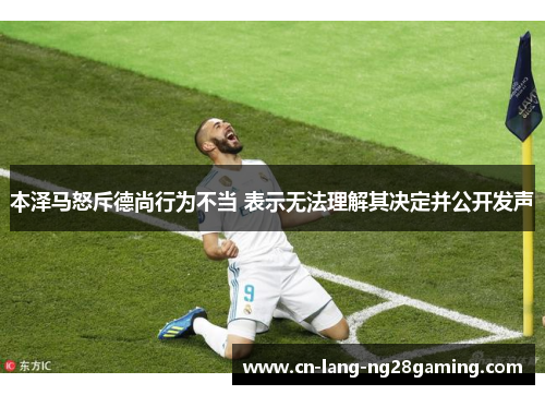 本泽马怒斥德尚行为不当 表示无法理解其决定并公开发声