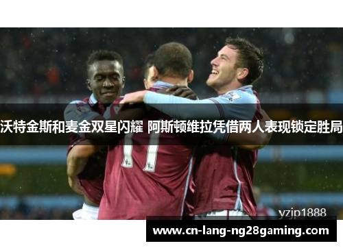 沃特金斯和麦金双星闪耀 阿斯顿维拉凭借两人表现锁定胜局