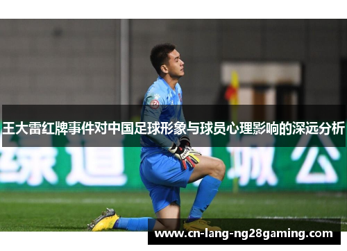 王大雷红牌事件对中国足球形象与球员心理影响的深远分析