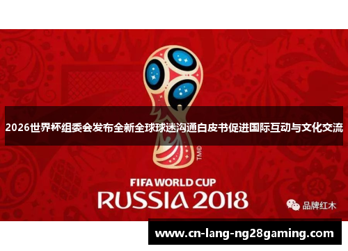 2026世界杯组委会发布全新全球球迷沟通白皮书促进国际互动与文化交流