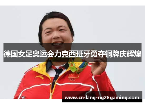 德国女足奥运会力克西班牙勇夺铜牌庆辉煌