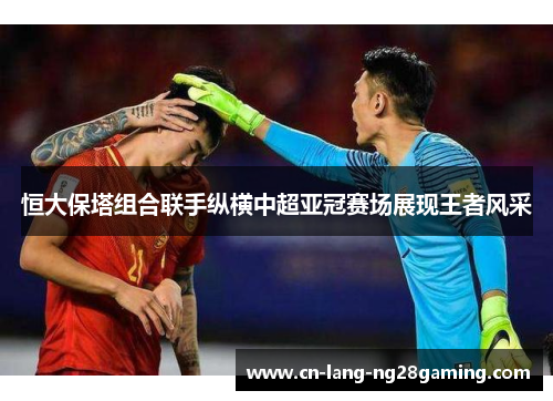 恒大保塔组合联手纵横中超亚冠赛场展现王者风采