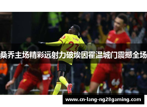 桑乔主场精彩远射力破埃因霍温城门震撼全场 桑乔主场精彩远射力破埃因霍温城门震撼全场
