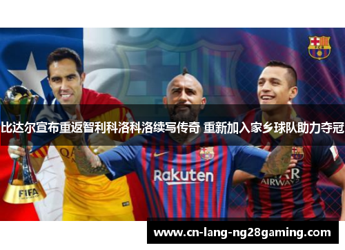 比达尔宣布重返智利科洛科洛续写传奇 重新加入家乡球队助力夺冠